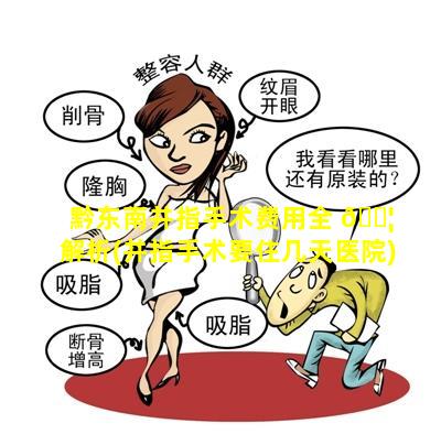 黔东南并指手术费用全 🐦 解析(并指手术要住几天医院)